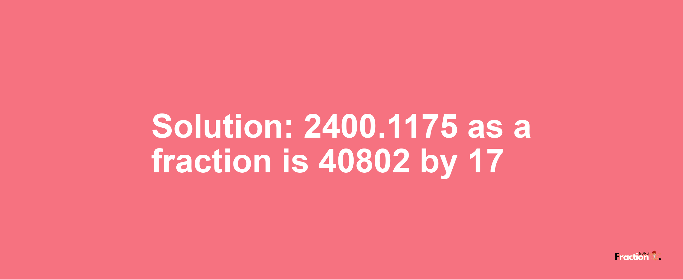 Solution:2400.1175 as a fraction is 40802/17